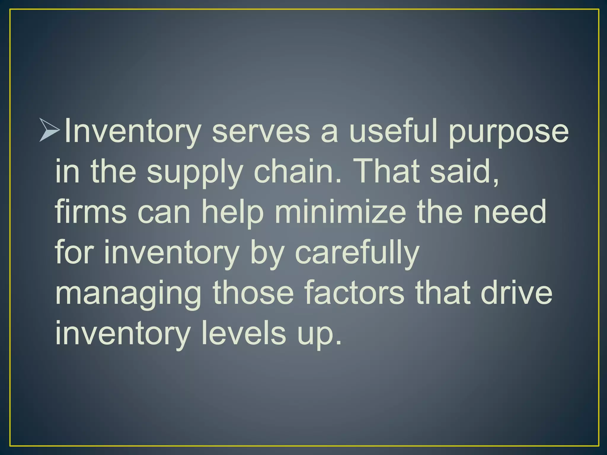 Inventory serves a useful purpose
in the supply chain. That said,
firms can help minimize the need
for inventory by carefully
managing those factors that drive
inventory levels up.
 