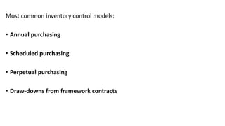 Most common inventory control models:
• Annual purchasing
• Scheduled purchasing
• Perpetual purchasing
• Draw-downs from framework contracts
 