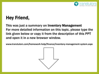Hey Friend,
This was just a summary on Inventory Management
For more detailed information on this topic, please type the
link given below or copy it from the description of this PPT
and open it in a new browser window.
www.transtutors.com/homework-help/finance/inventory-management-system.aspx
 