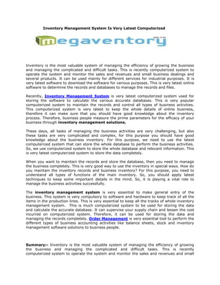 Inventory Management System Is Very Latest Computerized




Inventory is the most valuable system of managing the efficiency of growing the business
and managing the complicated and difficult tasks. This is recently computerized system to
operate the system and monitor the sales and revenues and small business dealings and
several products. It can be used mainly for different services for industrial purposes. It is
very latest software to download the software for various purposes. This is very latest online
software to determine the records and databases to manage the records and files.

Recently, Inventory Management System is very latest computerized system used for
storing the software to calculate the various accurate databases. This is very popular
computerized system to maintain the records and control all types of business activities.
This computerized system is very latest to keep the whole details of online business,
therefore it can make sure that you should have good knowledge about the inventory
process. Therefore, business people measure the prime parameters for the efficacy of your
business through inventory management solutions.

These days, all tasks of managing the business activities are very challenging, but also
these tasks are very complicated and complex, for this purpose you should have good
knowledge about the business inventory. For this purpose, we need to use the latest
computerized system that can store the whole database to perform the business activities.
So, we use computerized system to store the whole database and relevant information. This
is very latest computerized system to store the data completely.

When you want to maintain the records and store the database, then you need to manage
the business completely. This is very good way to use the inventory in special ways. How do
you maintain the inventory records and business inventory? For this purpose, you need to
understand all types of functions of the main inventory. So, you should apply latest
techniques to keep some important details in the mind. So, it is playing a vital role to
manage the business activities successfully.

The inventory management system is very essential to make general entry of the
business. This system is very compulsory to software and hardware to keep track of all the
items in the production lines. This is very essential to keep all the tracks of whole inventory
management system. This is much computerized system to be used for storing the data
and calculate the accurate database. It can supervise your supply chain and lessen the cost
incurred on computerized system. Therefore, it can be used for storing the data and
managing the records completely. Order Management is very essential tool to perform the
different types of business accounting activities like balance sheets, stock and inventory
management software solutions to business people.



Summary:- Inventory is the most valuable system of managing the efficiency of growing
the business and managing the complicated and difficult tasks. This is recently
computerized system to operate the system and monitor the sales and revenues and small
 