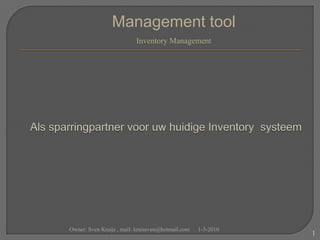 Managementtool Inventory Management Als sparringpartner voor uw huidige Inventory  systeem 1-3-2010 1 Owner: Sven Kruijs , mail: kruissven@hotmail.com 