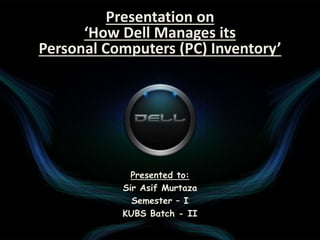 Presentation on
‘How Dell Manages its
Personal Computers (PC) Inventory’
Presented to:
Sir Asif Murtaza
Semester – I
KUBS Batch - II
 