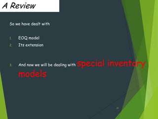 A Review

 So we have dealt with


 1.   EOQ model
 2.   Its extension




 3.   And now we will be dealing with   special inventory
      models


                                                 25
 