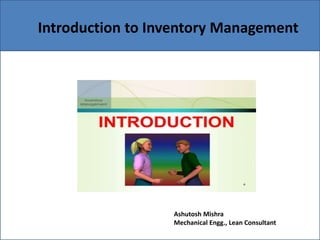 Introduction to Inventory Management
Ashutosh Mishra
Mechanical Engg., Lean Consultant
 