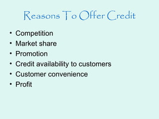 Reasons To Offer Credit
• Competition
• Market share
• Promotion
• Credit availability to customers
• Customer convenience
• Profit
 