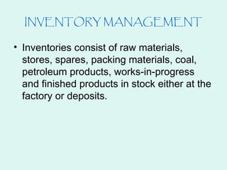 INVENTORY MANAGEMENT
• Inventories consist of raw materials,
stores, spares, packing materials, coal,
petroleum products, works-in-progress
and finished products in stock either at the
factory or deposits.
 
