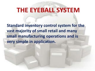 THE EYEBALL SYSTEM
Standard inventory control system for the
vast majority of small retail and many
small manufacturing operations and is
very simple in application.
 