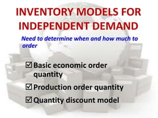 Need to determine when and how much to
order
Basic economic order
quantity
Production order quantity
Quantity discount model
INVENTORY MODELS FOR
INDEPENDENT DEMAND
 