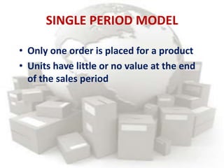 SINGLE PERIOD MODEL
• Only one order is placed for a product
• Units have little or no value at the end
of the sales period
 
