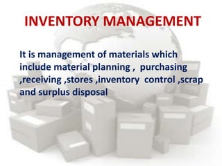 INVENTORY MANAGEMENT
It is management of materials which
include material planning , purchasing
,receiving ,stores ,inventory control ,scrap
and surplus disposal
 