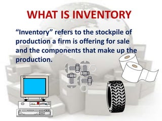WHAT IS INVENTORY
“Inventory” refers to the stockpile of
production a firm is offering for sale
and the components that make up the
production.
 