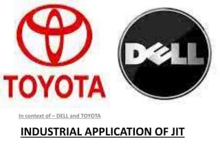 INDUSTRIAL APPLICATION OF JIT
In context of – DELL and TOYOTA
 