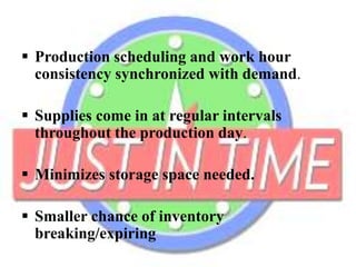  Production scheduling and work hour
consistency synchronized with demand.
 Supplies come in at regular intervals
throughout the production day.
 Minimizes storage space needed.
 Smaller chance of inventory
breaking/expiring
 