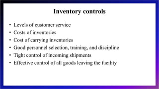 Inventory controls
• Levels of customer service
• Costs of inventories
• Cost of carrying inventories
• Good personnel selection, training, and discipline
• Tight control of incoming shipments
• Effective control of all goods leaving the facility
 