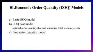 01.Economic Order Quantity (EOQ) Models
a) Basic EOQ model
b) EOQ cost model
optimal order quantity that will minimize total inventory costs
c) Production quantity model
 
