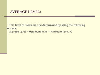 AVERAGE LEVEL:
This level of stock may be determined by using the following
formula:
Average level = Maximum level + Minimum level /2
 