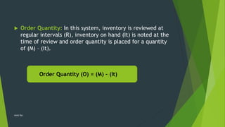  Order Quantity: In this system, inventory is reviewed at
regular intervals (R), inventory on hand (It) is noted at the
time of review and order quantity is placed for a quantity
of (M) – (It).
Order Quantity (O) = (M) – (It)
Ankit Rai
 