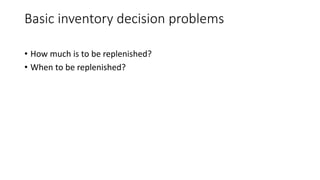 Basic inventory decision problems
• How much is to be replenished?
• When to be replenished?
 