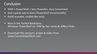 ConclusionWMI + PowerShell = Very Powerful, Very ConvenientAnd a great way to learn PowerShell incrementally!Build reusable, cmdlet-like toolsNow in the TechEd Bookstore:Windows PowerShell v2: TFM by Don Jones & Jeffery HicksDownload this session’s scripts & slides fromwww.ConcentratedTech.com