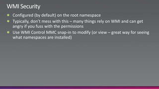 WMI SecurityConfigured (by default) on the root namespaceTypically, don’t mess with this – many things rely on WMI and can get angry if you fuss with the permissionsUse WMI Control MMC snap-in to modify (or view – great way for seeing what namespaces are installed)