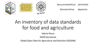 An inventory of data standards
for food and agriculture
Valeria Pesce
GFAR Secretariat
Global Open Data for Agriculture and Nutrition (GODAN)
#SemanticWebOfFood @IC3FOODS
@SeedsAndChips @godanSec
 