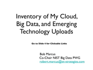 Inventory of My Cloud,
Big Data, and Emerging
Technology Uploads
Bob Marcus
Co-Chair NIST Big Data PWG
robert.marcus@et-strategies.com
Go to Slide 4 for Clickable Links
 