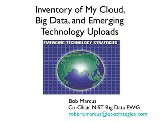 Inventory of My Cloud,
Big Data, and Emerging
Technology Uploads
Bob Marcus
Co-Chair NIST Big Data PWG
robert.marcus@et-strategies.com
 