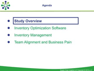 Supply Chain Insights LLC Copyright © 2015, p. 2
Agenda
 Study Overview
 Inventory Optimization Software
 Inventory Man...