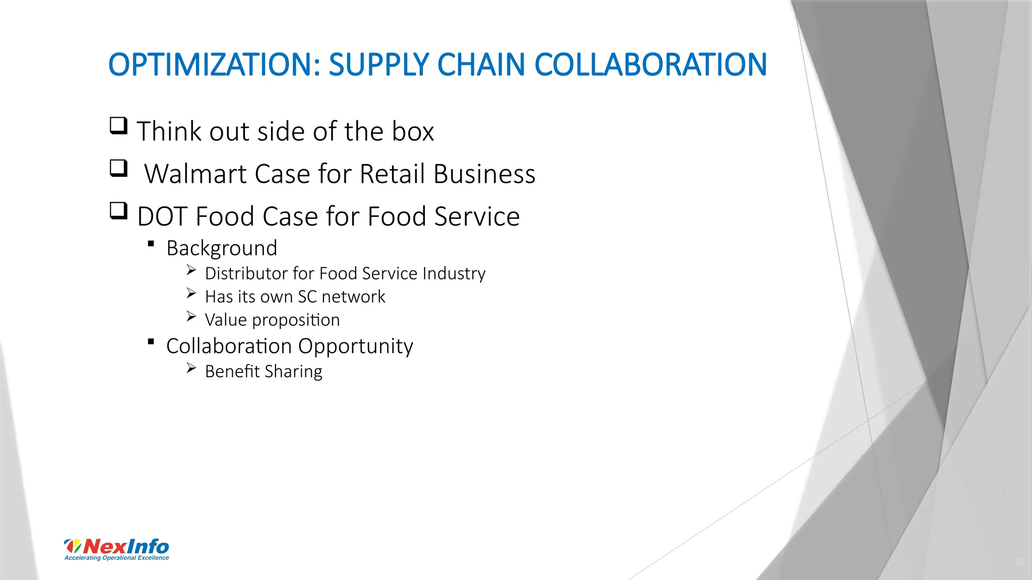20
OPTIMIZATION: SUPPLY CHAIN COLLABORATION
 Think out side of the box
 Walmart Case for Retail Business
 DOT Food Case for Food Service
 Background
 Distributor for Food Service Industry
 Has its own SC network
 Value proposition
 Collaboration Opportunity
 Benefit Sharing
 