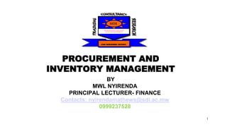 1
PROCUREMENT AND
INVENTORY MANAGEMENT
BY
MWL NYIRENDA
PRINCIPAL LECTURER- FINANCE
Contacts: nyirendamathews@sdi.ac.mw
0999237528
STAFF DEVELOPMENT INSTITUTE
SDI
BUSINESS SUCCESS IS IN
STAFF DEVELOPMENT
 