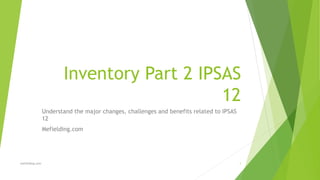 Inventory Part 2 IPSAS
12
Understand the major changes, challenges and benefits related to IPSAS
12
Mefielding.com
mefielding.com 1
 