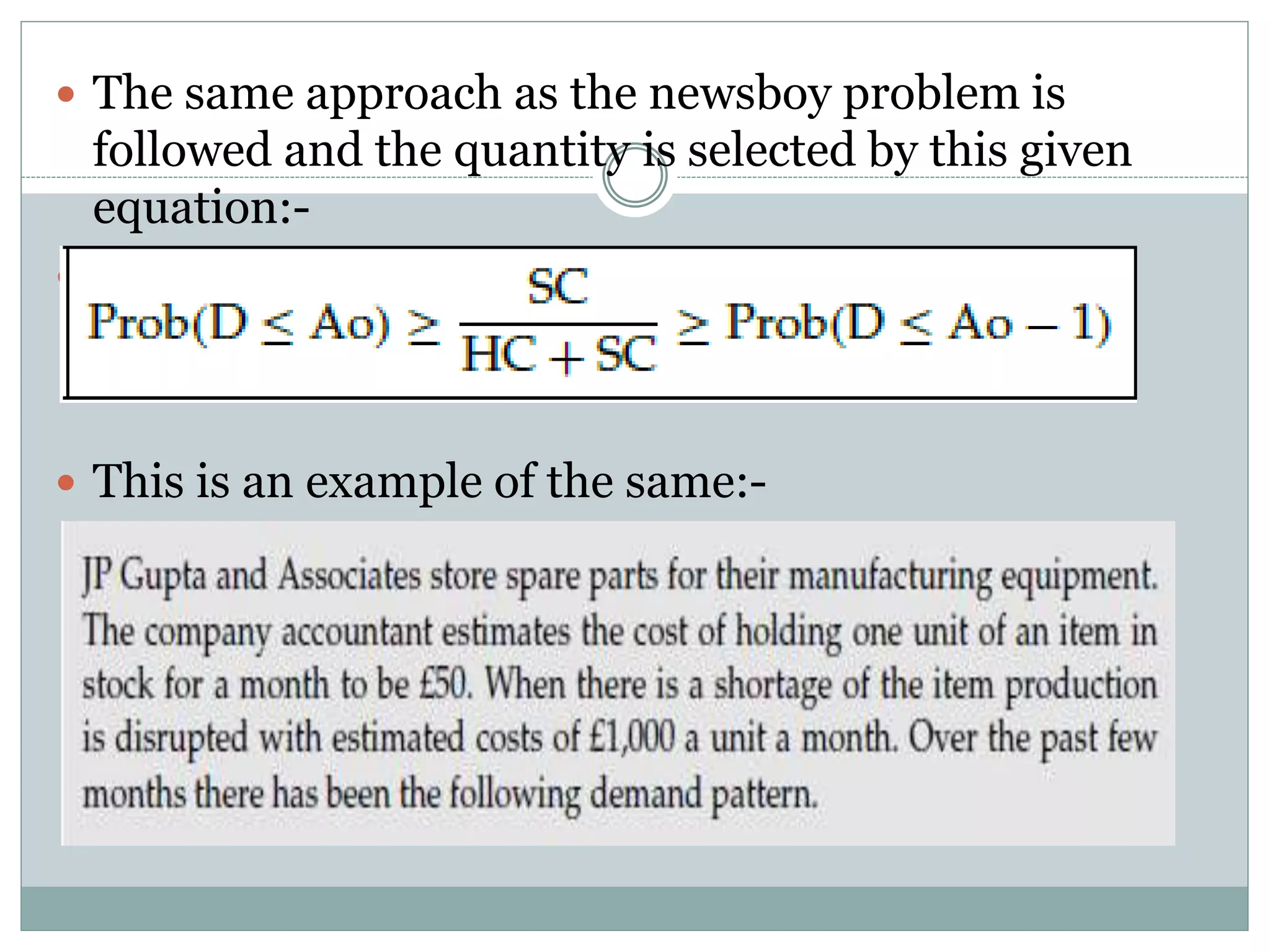  The same approach as the newsboy problem is 
followed and the quantity is selected by this given 
equation:- 
  
 This is an example of the same:- 
 