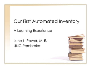 Our First Automated Inventory A Learning Experience June L. Power, MLIS UNC-Pembroke 