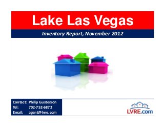 Lake Las Vegas
                Inventory Report, November 2012




Contact: Philip Gusterson
Tel:     702-752-6872
Email: agent@lvre.com
 