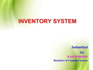 INVENTORY SYSTEM
Submitted
by
B.SAI PRAKASH
Bachelors of Computer science
 