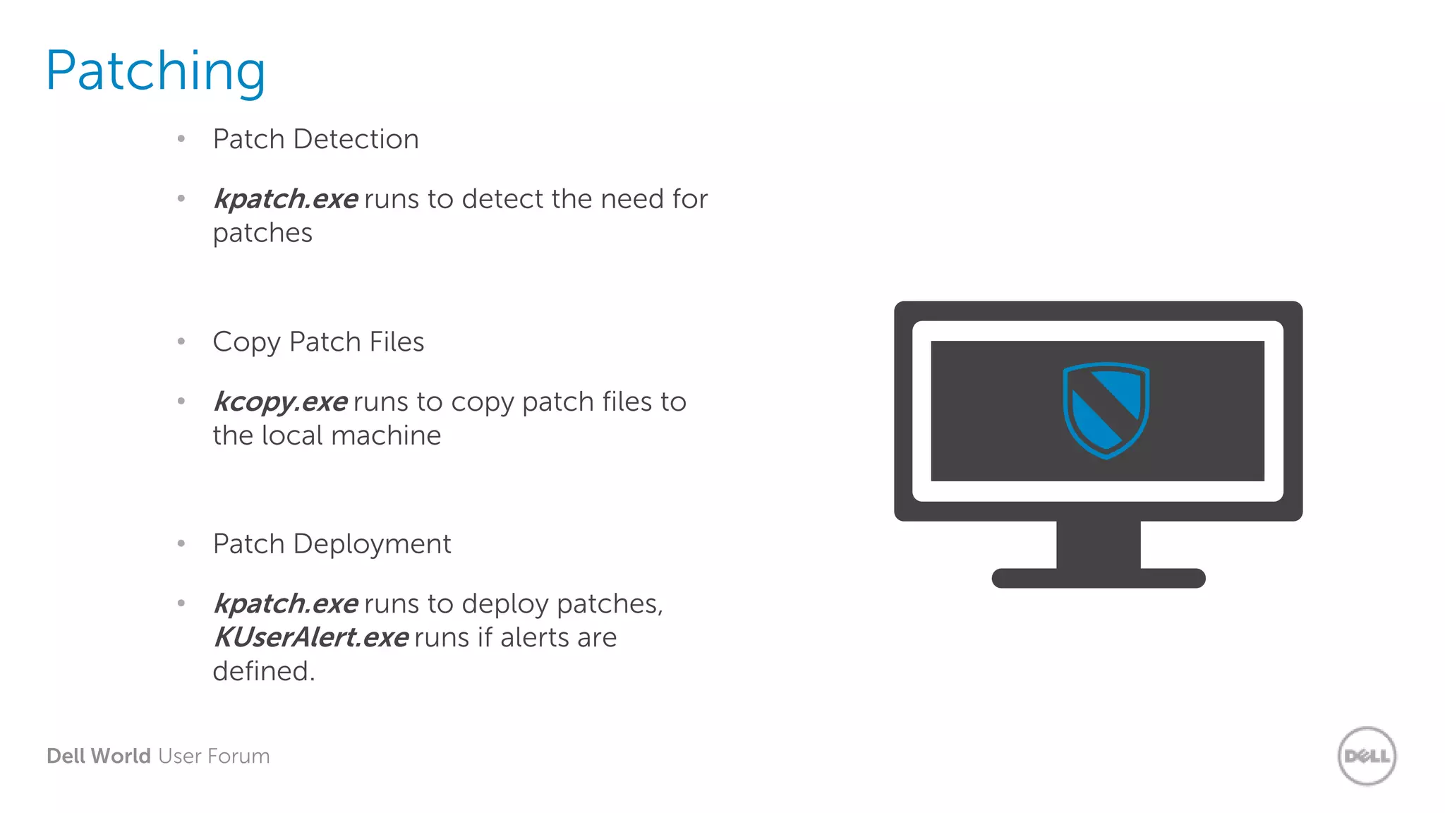 Dell World User Forum
Patching
• kpatch.exe runs to detect the need for
patches
• Patch Detection
• kcopy.exe runs to copy patch files to
the local machine
• Copy Patch Files
• kpatch.exe runs to deploy patches,
KUserAlert.exe runs if alerts are
defined.
• Patch Deployment
 