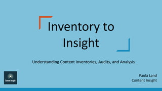 Inventory to
Insight
Understanding Content Inventories, Audits, and Analysis
Paula Land
Content Insight
 