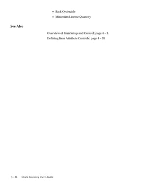 5 – 30 Oracle Inventory User’s Guide
• Back Orderable
• Minimum License Quantity
See Also
Overview of Item Setup and Control: page 4 – 3.
Defining Item Attribute Controls: page 4 – 20
 
