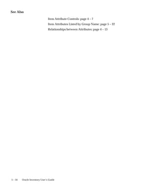 5 – 54 Oracle Inventory User’s Guide
See Also
Item Attribute Controls: page 4 – 7
Item Attributes Listed by Group Name: page 5 – 22
Relationships between Attributes: page 4 – 13
 