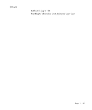 5 – 157
Items
See Also
Lot Control: page 5 – 150
Searching for Information, Oracle Applications User’s Guide
 