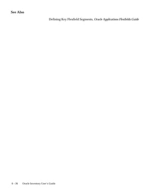 6 – 26 Oracle Inventory User’s Guide
See Also
Defining Key Flexfield Segments, Oracle Applications Flexfields Guide
 