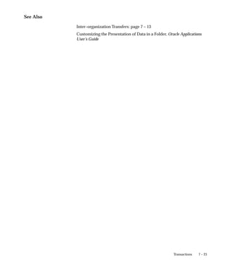 7 – 23
Transactions
See Also
Inter–organization Transfers: page 7 – 13
Customizing the Presentation of Data in a Folder, Oracle Applications
User’s Guide
 