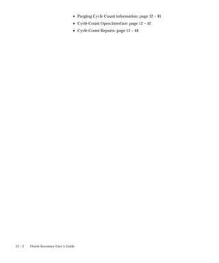 12 – 2 Oracle Inventory User’s Guide
• Purging Cycle Count information: page 12 – 41
• Cycle Count Open Interface: page 12 – 42
• Cycle Count Reports: page 12 – 48
 
