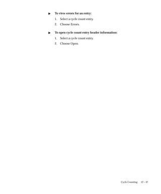 12 – 47
Cycle Counting
 To view errors for an entry:
1. Select a cycle count entry.
2. Choose Errors.
 To open cycle count entry header information:
1. Select a cycle count entry.
2. Choose Open.
 