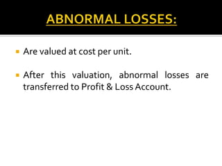 

Are valued at cost per unit.



After this valuation, abnormal losses are
transferred to Profit & Loss Account.

 