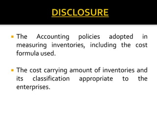 

The Accounting policies adopted in
measuring inventories, including the cost
formula used.



The cost carrying amount of inventories and
its classification appropriate to the
enterprises.

 