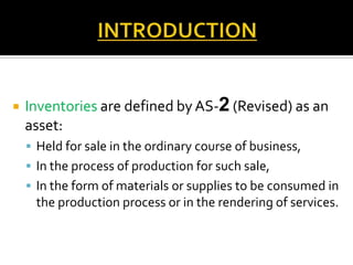 

Inventories are defined by AS-2 (Revised) as an
asset:
 Held for sale in the ordinary course of business,
 In the process of production for such sale,
 In the form of materials or supplies to be consumed in

the production process or in the rendering of services.

 