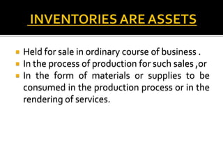 



Held for sale in ordinary course of business .
In the process of production for such sales ,or
In the form of materials or supplies to be
consumed in the production process or in the
rendering of services.

 