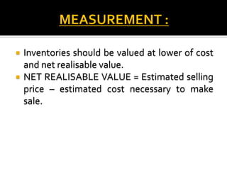 


Inventories should be valued at lower of cost
and net realisable value.
NET REALISABLE VALUE = Estimated selling
price – estimated cost necessary to make
sale.

 