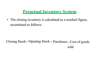 Perpetual Inventory System
• The closing inventory is calculated as a residual figure,
ascertained as follows:
Closing Stock=Opening Stock + Purchases– Cost of goods
sold
 